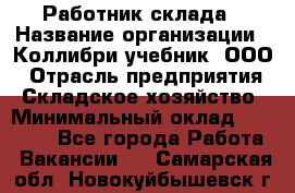 Работник склада › Название организации ­ Коллибри-учебник, ООО › Отрасль предприятия ­ Складское хозяйство › Минимальный оклад ­ 26 000 - Все города Работа » Вакансии   . Самарская обл.,Новокуйбышевск г.